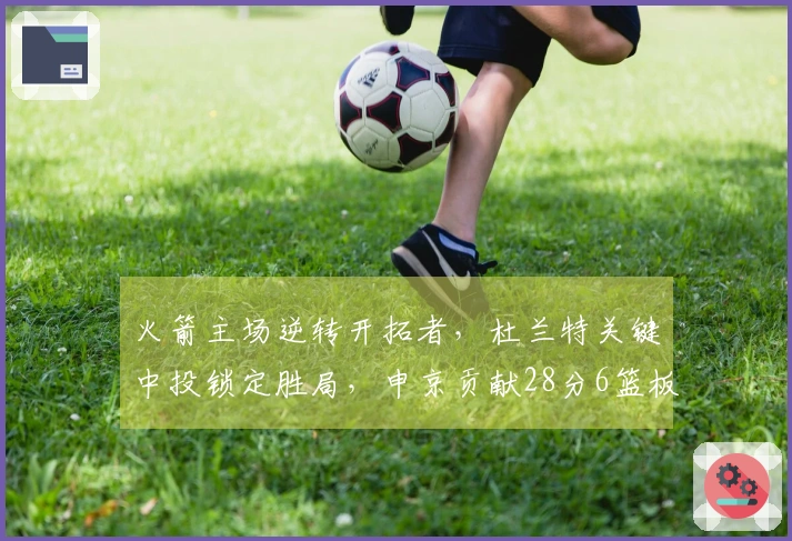 火箭主场逆转开拓者，杜兰特关键中投锁定胜局，申京贡献28分6篮板，阿门拿下26分7助攻7篮板