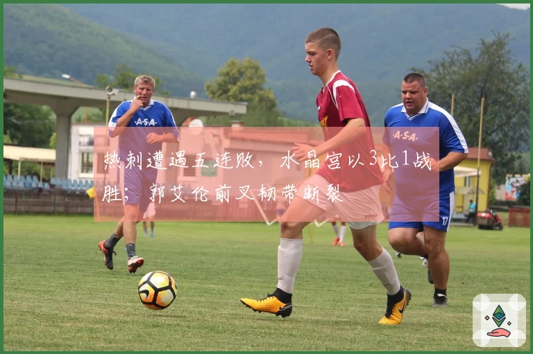 热刺遭遇五连败，水晶宫以3比1战胜；郭艾伦前叉韧带断裂