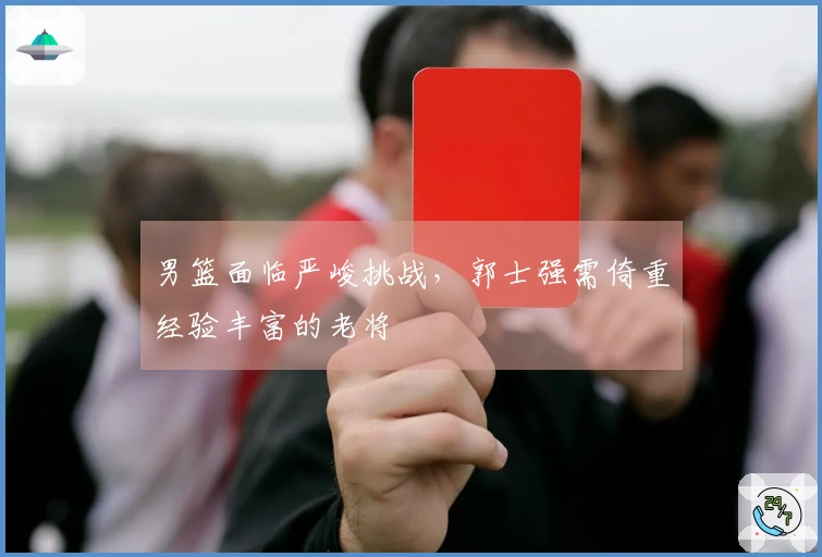 男篮面临严峻挑战，郭士强需倚重经验丰富的老将