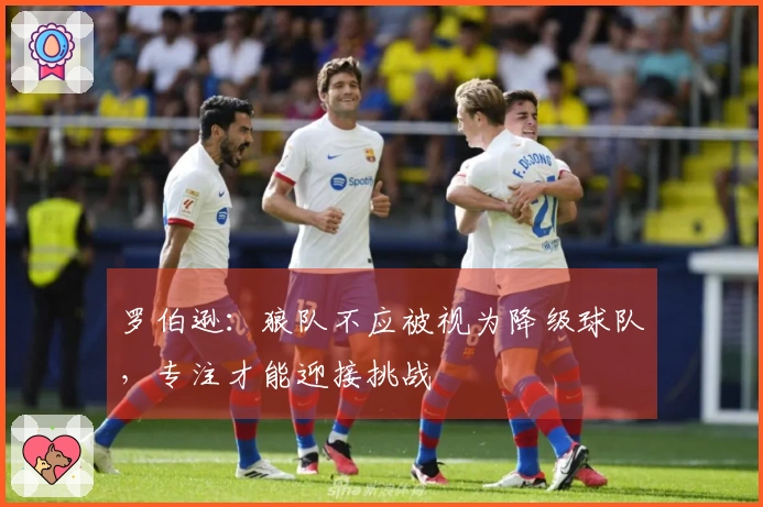 罗伯逊：狼队不应被视为降级球队，专注才能迎接挑战