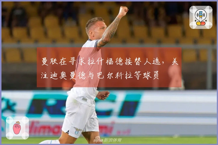 曼联在寻求拉什福德接替人选，关注迪奥曼德与巴尔科拉等球员