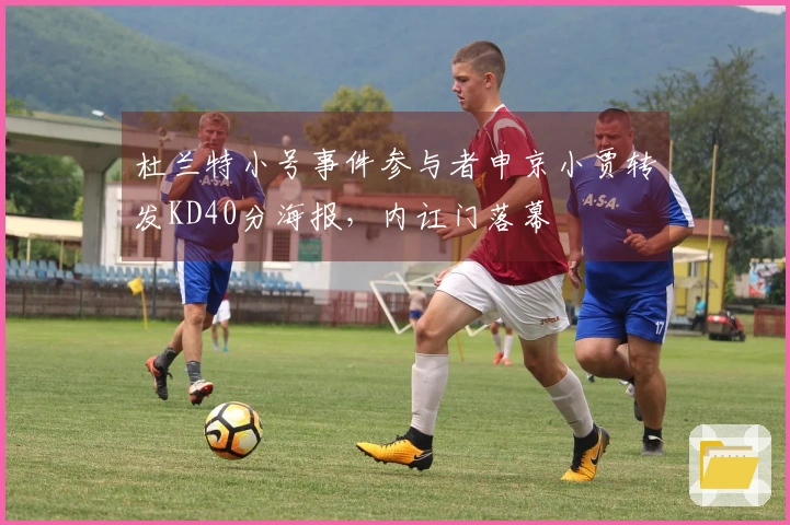 杜兰特小号事件参与者申京小贾转发KD40分海报，内讧门落幕