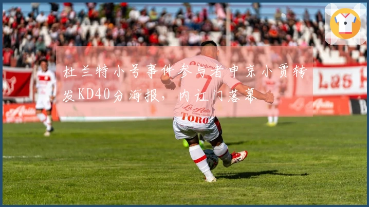 杜兰特小号事件参与者申京小贾转发KD40分海报，内讧门落幕