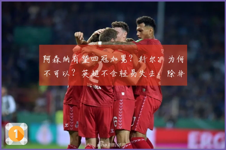 阿森纳有望四冠加冕？科尔：为何不可以？英超不会轻易失去，除非彻底崩溃。