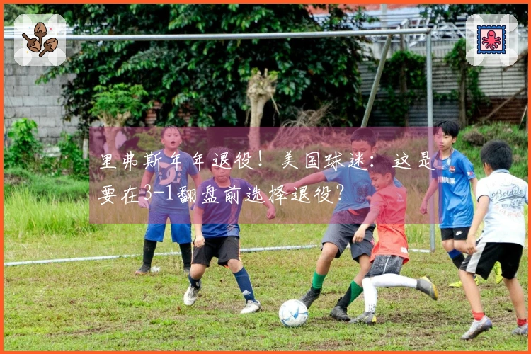 里弗斯年年退役!美国球迷:这是要在3-1翻盘前选择退役?
