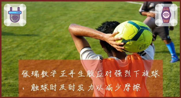 张瑞教学正手生胶应对强烈下旋球，触球时及时发力以减少摩擦