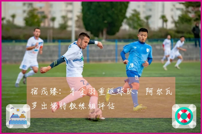 宿茂臻：李金羽重返球队，阿尔瓦罗出场待教练组评估