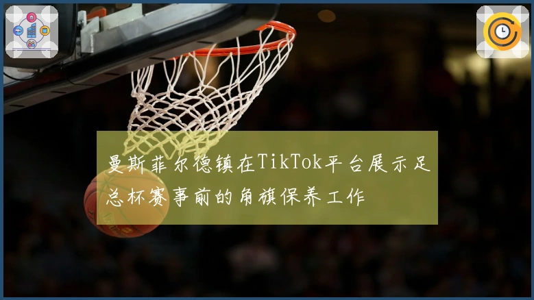 曼斯菲尔德镇在TikTok平台展示足总杯赛事前的角旗保养工作