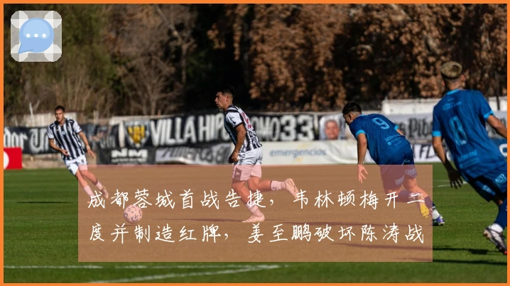 成都蓉城首战告捷，韦林顿梅开二度并制造红牌，姜至鹏破坏陈涛战术部署