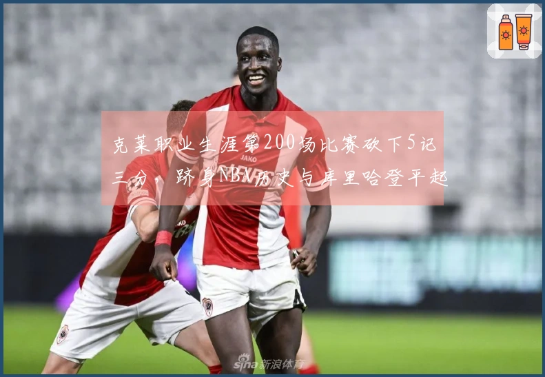 克莱职业生涯第200场比赛砍下5记三分，跻身NBA历史与库里哈登平起平坐