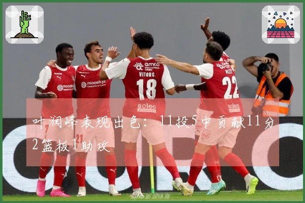 叶润峰表现出色：11投5中贡献11分2篮板1助攻