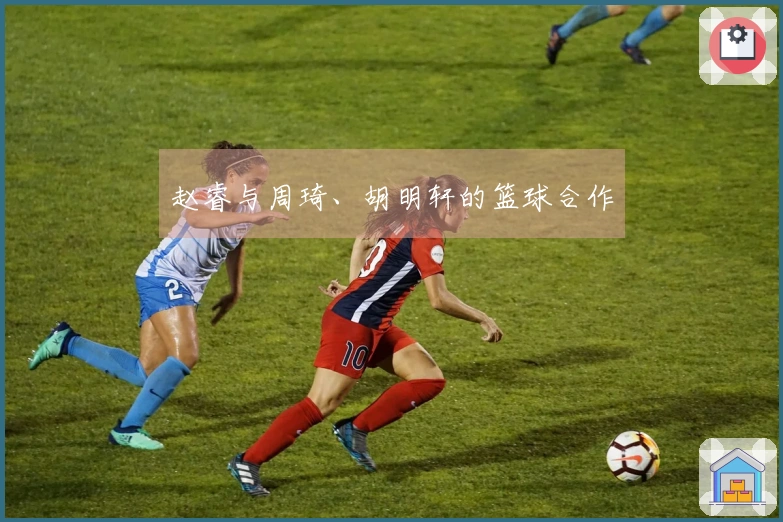 赵睿与周琦、胡明轩的篮球合作
