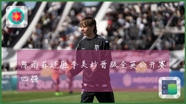 陈雨菲连胜李美妙晋级全英公开赛四强