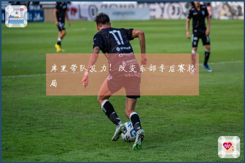 库里带队发力！改变东部季后赛格局