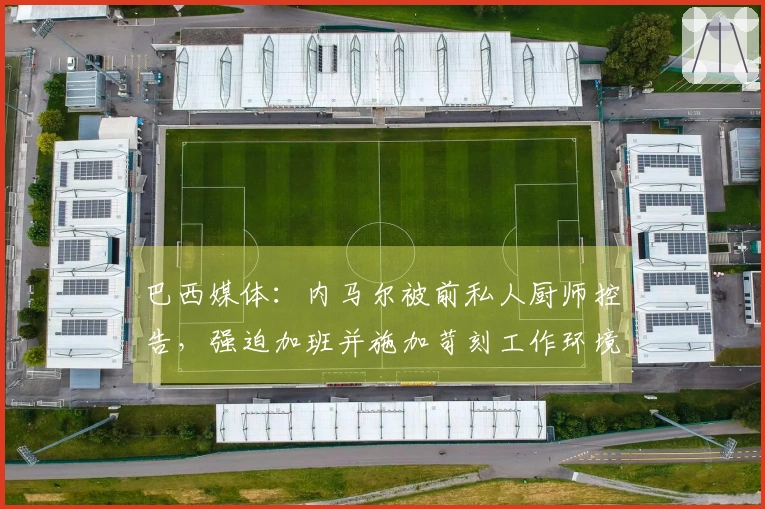 巴西媒体：内马尔被前私人厨师控告，强迫加班并施加苛刻工作环境