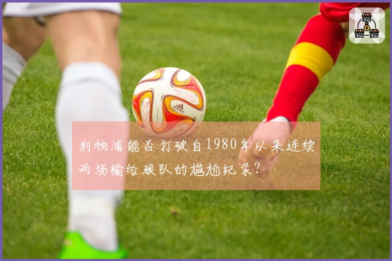 利物浦能否打破自1980年以来连续两场输给狼队的尴尬纪录？