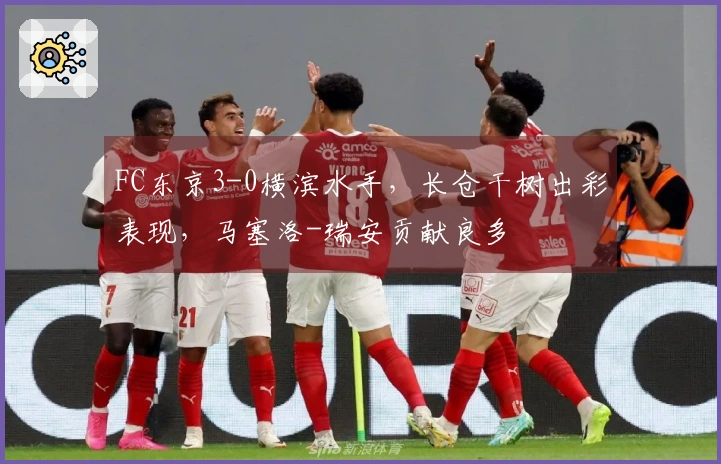 FC东京3-0横滨水手，长仓干树出彩表现，马塞洛-瑞安贡献良多