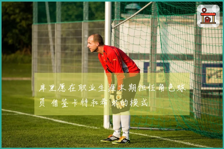 库里愿在职业生涯末期担任角色球员 借鉴卡特和希尔的模式