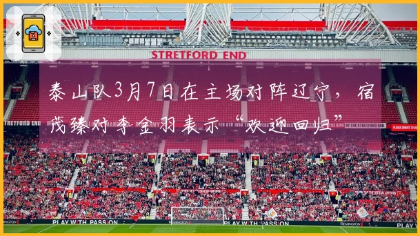 泰山队3月7日在主场对阵辽宁，宿茂臻对李金羽表示“欢迎回归”