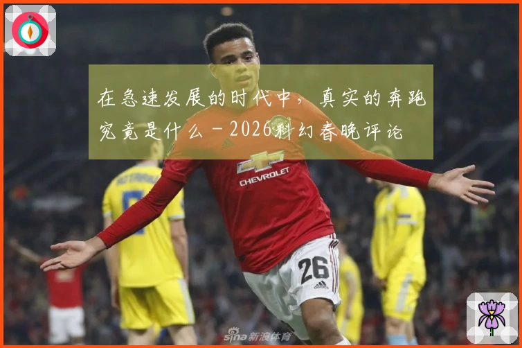 在急速发展的时代中，真实的奔跑究竟是什么 - 2026科幻春晚评论