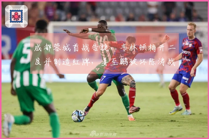 成都蓉城首战告捷,韦林顿梅开二度并制造红牌,姜至鹏破坏陈涛战术部署