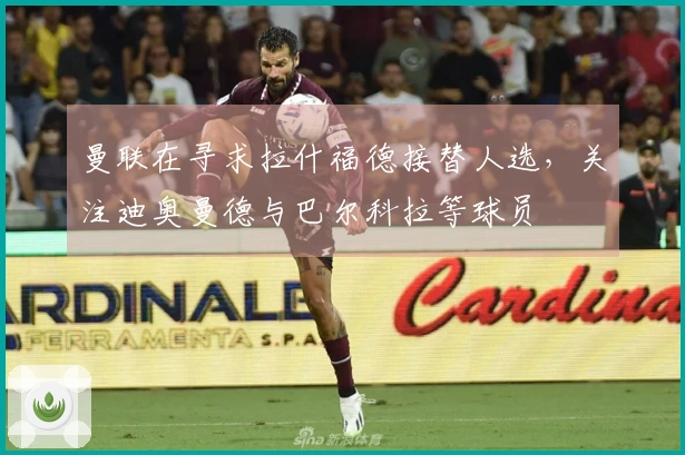 曼联在寻求拉什福德接替人选，关注迪奥曼德与巴尔科拉等球员