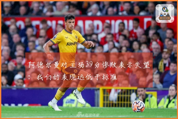 阿德尔曼对主场39分惨败表示失望：我们的表现远低于标准