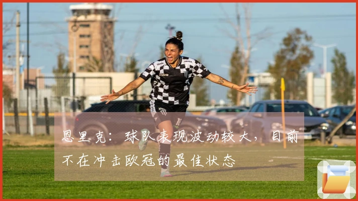 恩里克：球队表现波动较大，目前不在冲击欧冠的最佳状态