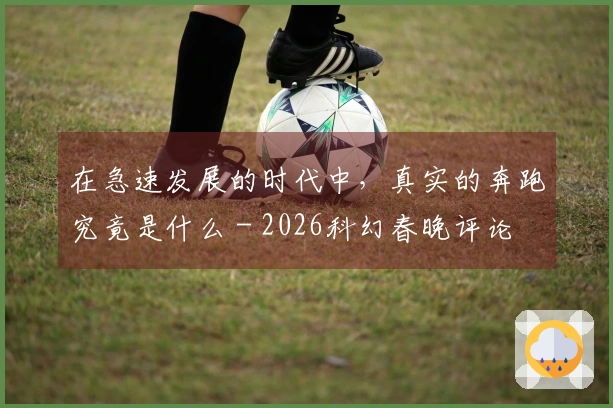 在急速发展的时代中，真实的奔跑究竟是什么 - 2026科幻春晚评论