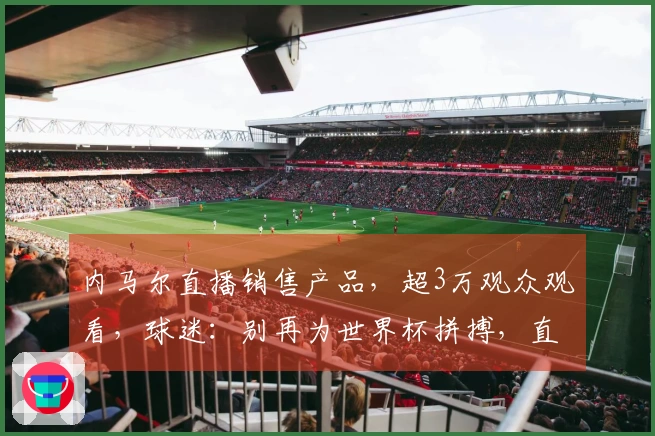 内马尔直播销售产品，超3万观众观看，球迷：别再为世界杯拼搏，直接退役吧