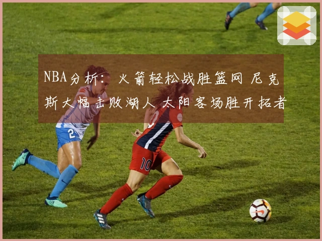 NBA分析：火箭轻松战胜篮网 尼克斯大幅击败湖人 太阳客场胜开拓者